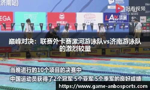 巅峰对决：联赛外卡赛漯河游泳队vs济南游泳队的激烈较量